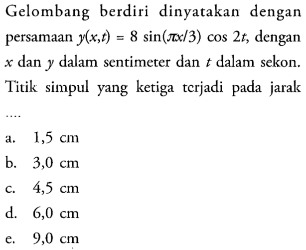 Gelombang berdiri dinyatakan dengan persamaan y(x, t)=8 sin (pi x/3) cos 2t, dengan x dan y dalam sentimeter dan t dalam sekon. Titik simpul yang ketiga terjadi pada jarak