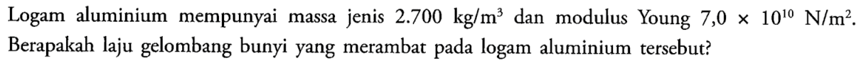 Logam aluminium mempunyai massa jenis  2.700 kg/m^3 dan modulus Young 7,0 x 10^10 N/m^2. Berapakah laju gelombang bunyi yang merambat pada logam aluminium tersebut?