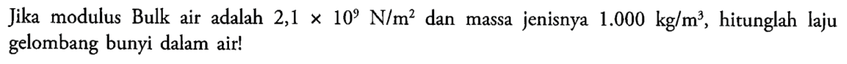 Jika modulus Bulk air adalah 2,1 x 10^9 N/m^2 dan massa jenisnya 1.000 kg/m^3, hitunglah laju gelombang bunyi dalam air!