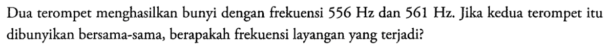 Dua terompet menghasilkan bunyi dengan frekuensi 556 Hz dan 561 Hz. Jika kedua terompet itu dibunyikan bersama-sama, berapakah frekuensi layangan yang terjadi?