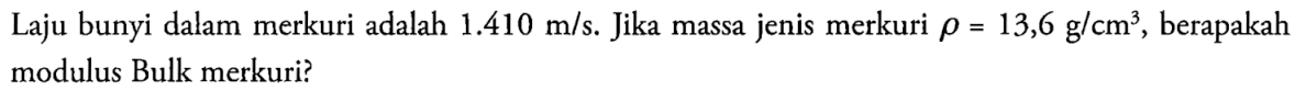 Laju bunyi dalam merkuri adalah  1.410 m/s . Jika massa jenis merkuri  \rho=13,6 g/cm^3 , berapakah modulus Bulk merkuri?