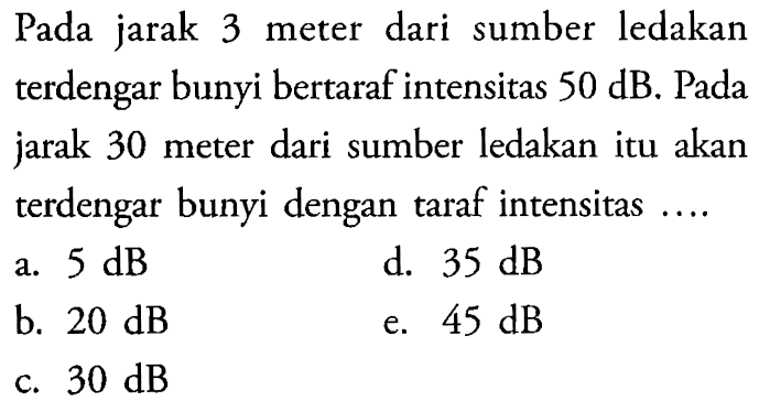 Pada jarak 3 meter dari sumber ledakan terdengar bunyi bertaraf intensitas  50 dB . Pada jarak 30 meter dari sumber ledakan itu akan terdengar bunyi dengan taraf intensitas ....