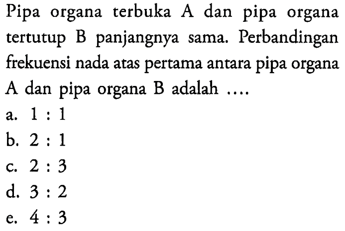 Pipa organa terbuka A dan pipa organa tertutup B panjangnya sama. Perbandingan frekuensi nada atas pertama antara pipa organa A dan pipa organa B adalah ....