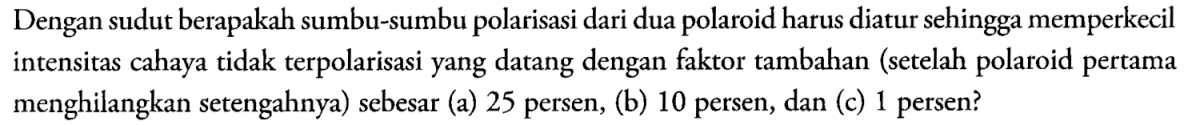 Dengan sudut berapakah sumbu-sumbu polarisasi dari dua polaroid harus diatur sehingga memperkecil intensitas cahaya tidak terpolarisasi yang datang dengan faktor tambahan (setelah polaroid pertama menghilangkan setengahnya) sebesar (a) 25 persen, (b) 10 persen, dan (c) 1 persen? 