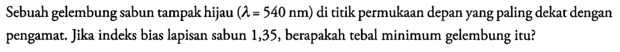 Sebuah gelembung sabun tampak hijau (lambda=540 Nm) di titik permukaan depan yang paling dekat dengan pengamat. Jika indeks bias lapisan sabun 1,35 , berapakah tebal minimum gelembung itu?