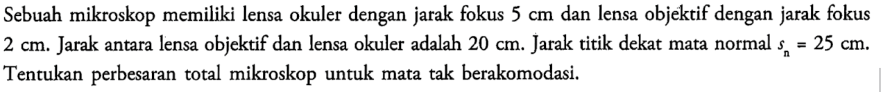 Sebuah mikroskop memiliki lensa okuler dengan jarak fokus  5 cm  dan lensa objektif dengan jarak fokus  2 cm . Jarak antara lensa objektif dan lensa okuler adalah  20 cm . Jarak titik dekat mata normal  sn=25 cm .  Tentukan perbesaran total mikroskop untuk mata tak berakomodasi.