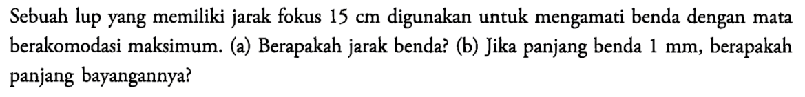 Sebuah lup yang memiliki jarak fokus 15 cm digunakan untuk mengamati benda dengan mata berakomodasi maksimum. (a) Berapakah jarak benda? (b) Jika panjang benda 1 mm, berapakah panjang bayangannya? 