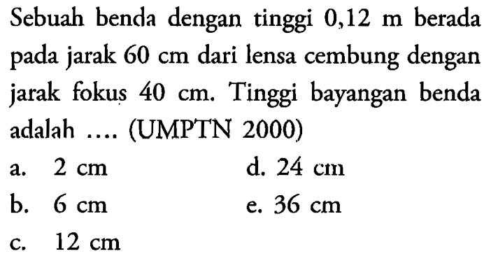 Sebuah benda dengan tinggi 0,12 m berada pada jarak 60 cm dari lensa cembung dengan jarak fokus 40 cm. Tinggi bayangan benda adalah .... (UMPTN 2000)