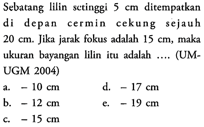 Sebatang lilin sctinggi  5 cm  ditempatkan di depan cermin cekung sejauh  20 cm . Jika jarak fokus adalah  15 cm , maka ukuran bayangan lilin itu adalah .... (UMUGM 2004)