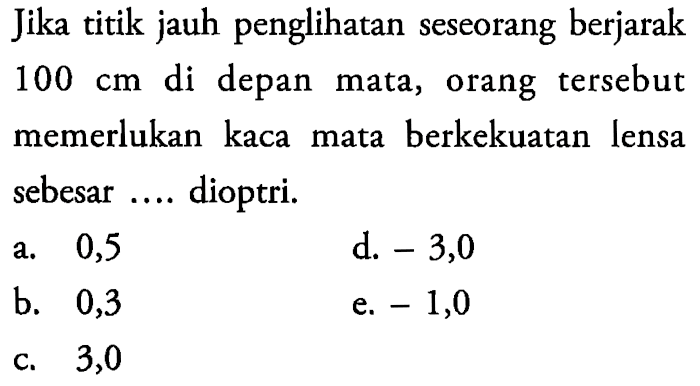 Jika titik jauh penglihatan seseorang berjarak 100 cm di depan mata, orang tersebut memerlukan kaca mata berkekuatan lensa sebesar .... dioptri.