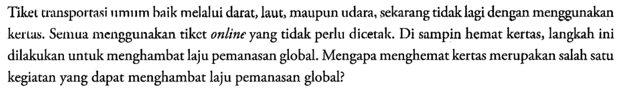 Tiket transportasi umum haik melalui darat, laut, maupun udara, sekarang tidak lagi dengan menggunakan kertas. Semua menggunakan tiket online yang tidak perlu dicetak. Di sampin hemat kertas, langkah ini dilakukan untuk menghambat laju pemanasan global. Mengapa menghemat kertas merupakan salah satu kegiatan yang dapat menghambat laju pemanasan global?