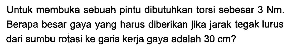 Untuk membuka sebuah pintu dibutuhkan torsi sebesar 3 Nm. Berapa besar gaya yang harus diberikan jika jarak tegak lurus dari sumbu rotasi ke garis kerja gaya adalah 30 cm?