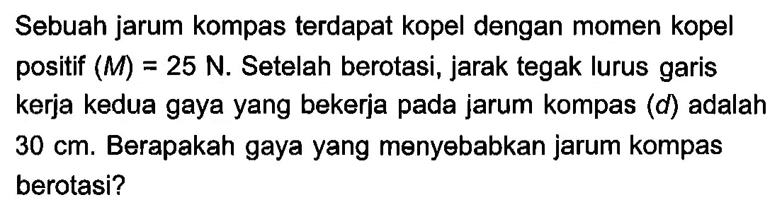 Sebuah jarum kompas terdapat kopel dengan momen kopel positif (M) = 25 N. Setelah berotasi, jarak tegak lurus garis kerja kedua gaya yang bekerja pada jarum kompas (d) adalah 30 cm. Berapakah gaya yang menyebabkan jarum kompas berotasi?