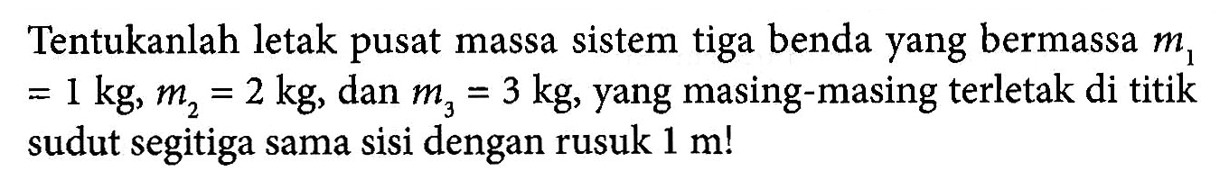 Tentukanlah letak pusat massa sistem tiga benda yang bermassa m1 = 1 kg, m2 = 2 kg, dan m3 =3 kg, yang masing-masing terletak di titik sudut segitiga sama sisi dengan rusuk 1 m!