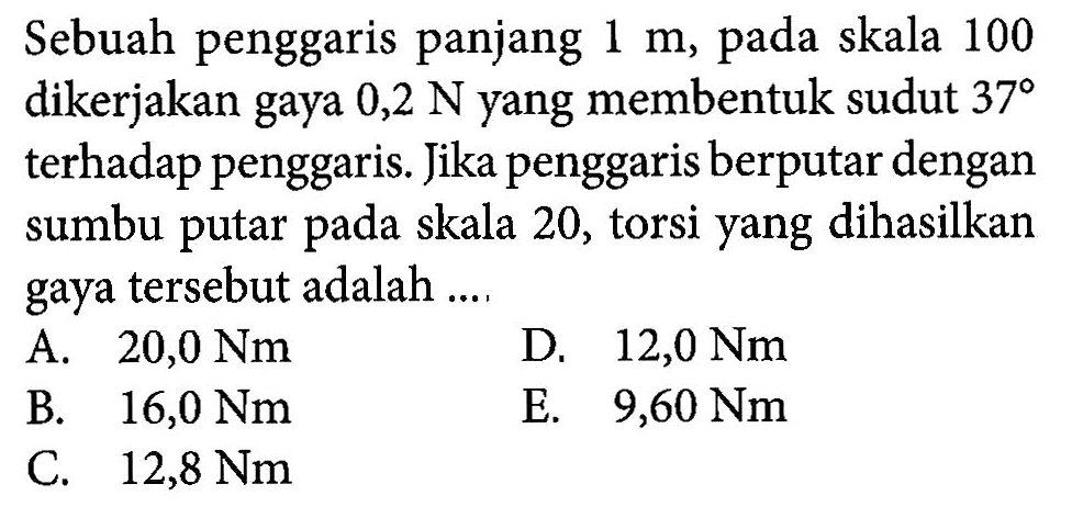 Sebuah penggaris panjang 1 m, pada skala 100 dikerjakan gaya 0,2 N yang membentuk sudut 37 terhadap penggaris Jika penggaris berputar dengan sumbu putar pada skala 20, torsi yang dihasilkan gaya tersebut adalah