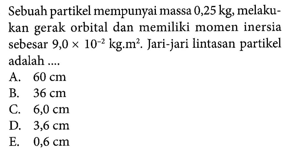 Sebuah partikel mempunyai massa  0,25 kg, melakukan gerak orbital dan memiliki momen inersia sebesar  9,0 x 10^(-2) kg. m^2. Jari-jari lintasan partikel adalah ....