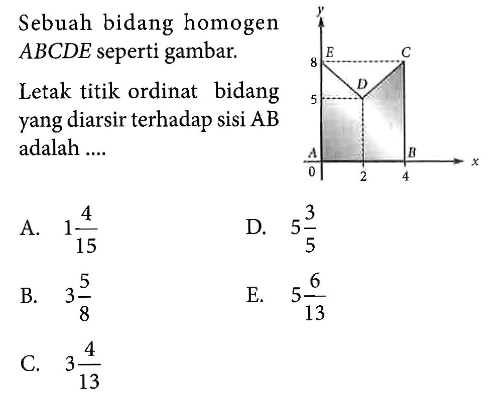 Sebuah bidang homogen  ABCDE  seperti gambar.Letak titik ordinat bidang yang diarsir terhadap sisi  AB  adalah ....y E C D A B 8 5 0 2 4 x 