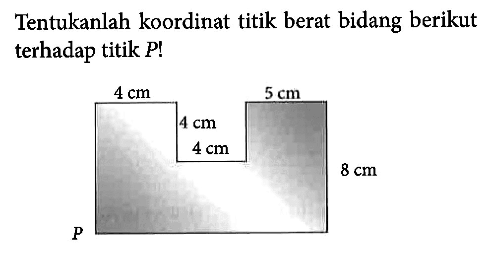 Tentukan koordinat titik berat bidang berikut terhadap titik P! 4 cm 4 cm 4 cm 5 cm 8 cm