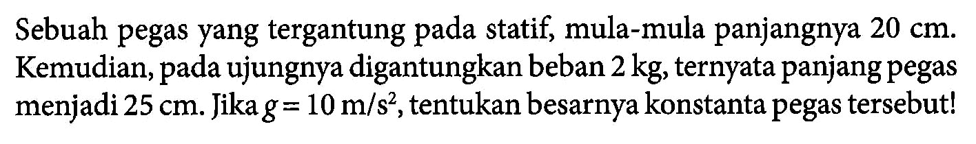 Sebuah pegas yang tergantung pada statif, mula-mula panjangnya 20 cm. Kemudian, pada ujungnya digantungkan beban 2 kg, ternyata panjang pegas menjadi 25 cm. Jika g = 10 m/s^2, tentukan besarnya konstanta pegas tersebut!