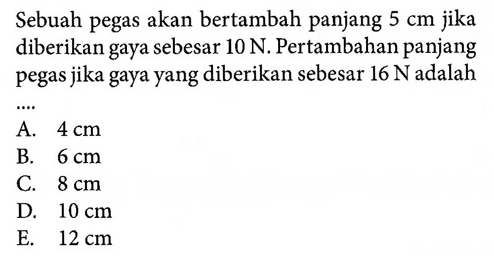 Sebuah pegas akan bertambah panjang 5 cm jika diberikan gaya sebesar 10 N. Pertambahan panjang pegas jika gaya yang diberikan sebesar 16 N adalah