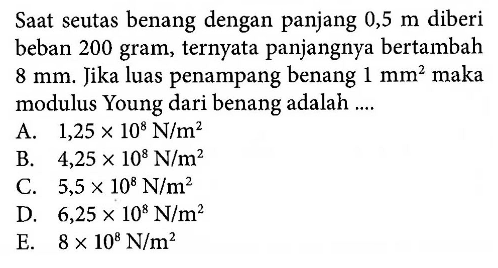 Saat seutas benang dengan panjang 0,5 m diberi beban 200 gram, ternyata panjangnya bertambah 8 mm. Jika luas penampang benang 1 maka modulus Young dari benang adalah ...