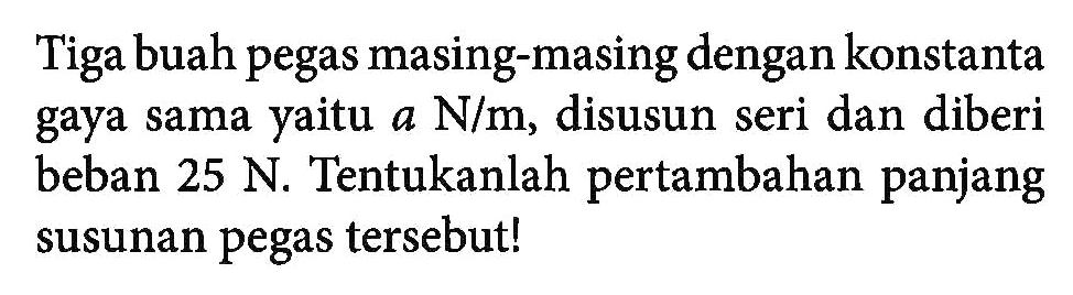 Tiga buah pegas masing-masing dengan konstanta gaya sama yaitu a N/m, disusun seri dan diberi beban 25 N. Tentukanlah pertambahan panjang susunan pegas tersebut!