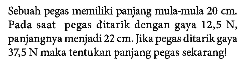 Sebuah pegas memiliki panjang mula-mula 20 cm. Pada saat pegas ditarik dengan gaya 12,5 N, panjangnya menjadi 22 cm. Jika pegas ditarik gaya 37,5 N maka tentukan panjang pegas sekarang!