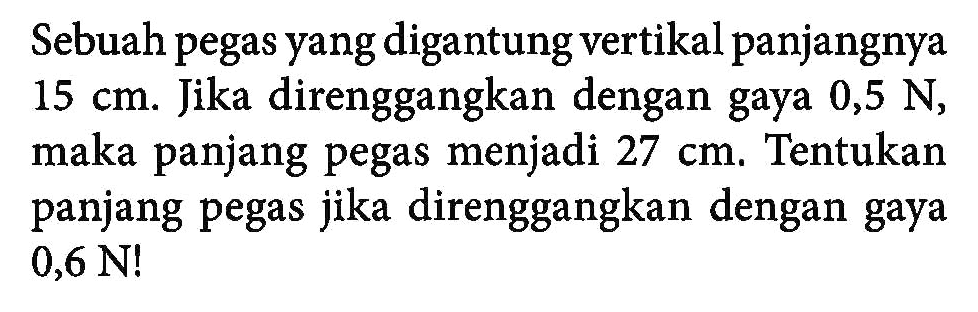 Sebuah pegas yang digantung vertikal panjangnya 15 cm. Jika direnggangkan dengan gaya 0,5 N, maka panjang pegas menjadi 27 cm. Tentukan panjang pegas jika direnggangkan dengan gaya 0,6 N!