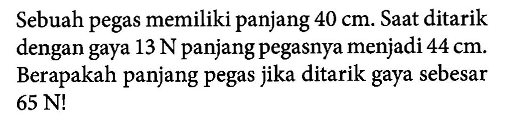 Sebuah pegas memiliki panjang 40 cm. Saat ditarik dengan gaya 13 N panjang pegasnya menjadi 44 cm Berapakah panjang pegas jika ditarik gaya sebesar 65 N!