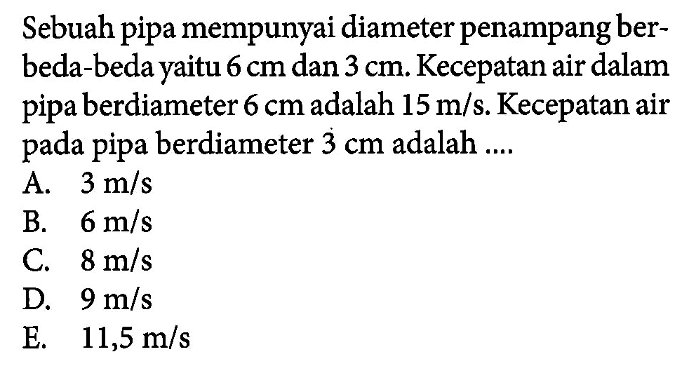 Sebuah pipa mempunyai diameter penampang ber- beda-beda yaitu 6 cm dan 3 cm. Kecepatan air dalam pipa berdiameter 6 cm adalah 15 m/s Kecepatan air pada pipa berdiameter 3 cm adalah