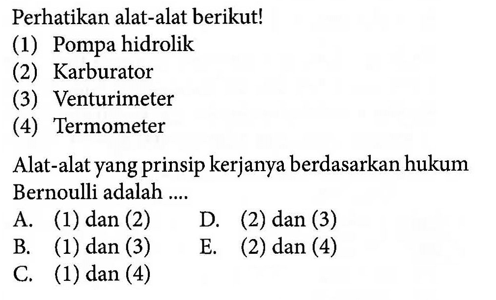 Perhatikan alat-alat berikut!(1) Pompa hidrolik(2) Karburator(3) Venturimeter(4) TermometerAlat-alat yang prinsip kerjanya berdasarkan hukum Bernoulli adalah ....