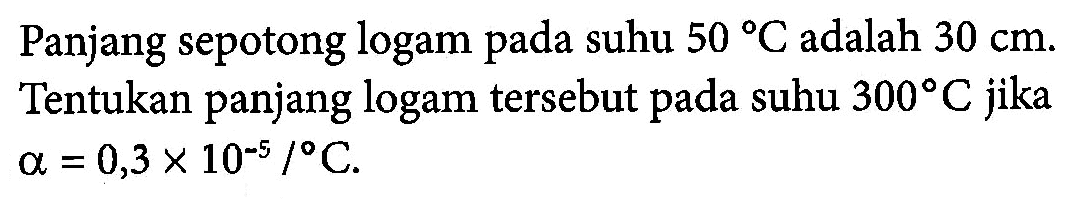 Panjang sepotong logam pada suhu 50 C adalah 30 cm. Tentukan panjang logam tersebut pada suhu 300 C jika alpha = 0,3 x 10^(-5)/C.