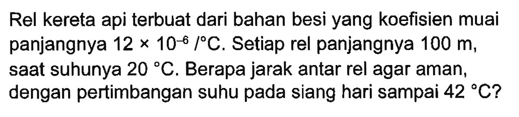 Rel kereta api terbuat dari bahan besi yang koefisien muai panjangnya 12 x 10^(-6) /C. Setiap rel panjangnya 100 m, saat suhunya 20 C. Berapa jarak antar rel agar aman, dengan pertimbangan suhu pada siang hari sampai 42 C?