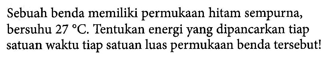 Sebuah benda memiliki permukaan hitam sempurna, bersuhu 27 C. Tentukan energi yang dipancarkan tiap satuan waktu tiap satuan luas permukaan benda tersebut!