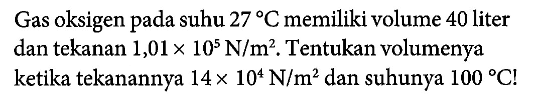 Gas oksigen pada suhu 27 C memiliki volume 40 liter dan tekanan 1,01 x 10^5 N/m^2. Tentukan volumenya ketika tekanan 14 x 10^4 N/m^2 dan suhunya 100 C!