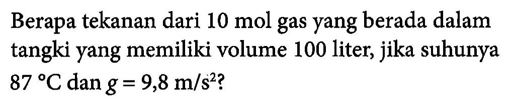 Berapa tekanan dari 10 mol gas yang berada dalam tangki yang memiliki volume 100 liter, jika suhunya 87 C dan g = 9,8 m/s^2 ?