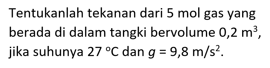 Tentukanlah tekanan dari 5 mol gas yang berada di dalam tangki bervolume 0,2 m^3 jika suhunya 27 C dan g = 9,8 m/s^2