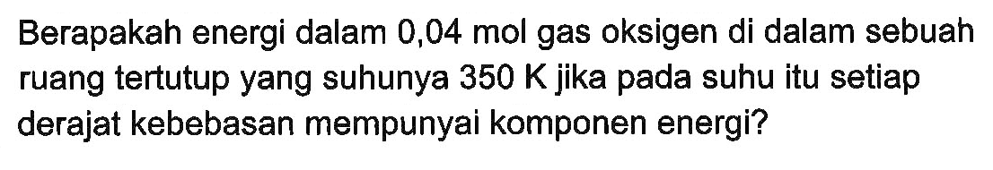 Berapakah energi dalam 0,04 mol gas oksigen di dalam sebuah ruang tertutup yang suhunya 350 K jika pada suhu itu setiap derajat kebebasan mempunyai komponen energi?