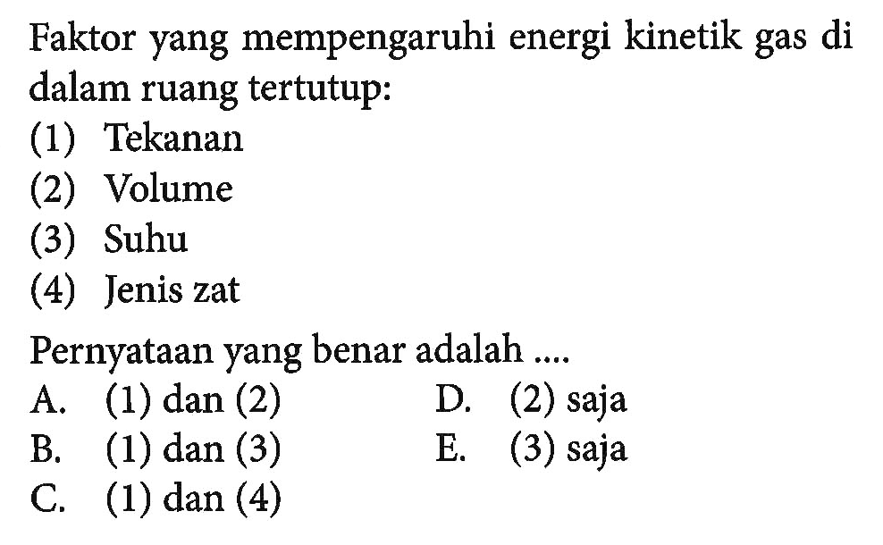 Faktor yang mempengaruhi energi kinetik gas di dalam ruang tertutup: (1) Tekanan (2) Volume (3) Suhu (4) Jenis zat Pernyataan yang benar adalah ....