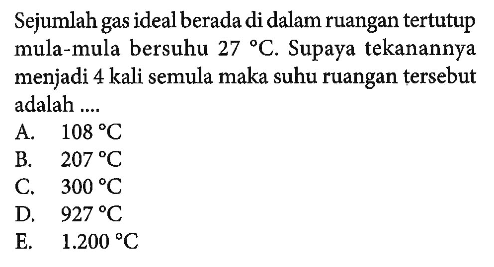 Sejumlah gas ideal berada di dalam ruangan tertutup mula-mula bersuhu 27 C. Supaya tekanannya menjadi 4 kali semula maka suhu ruangan tersebut adalah ....