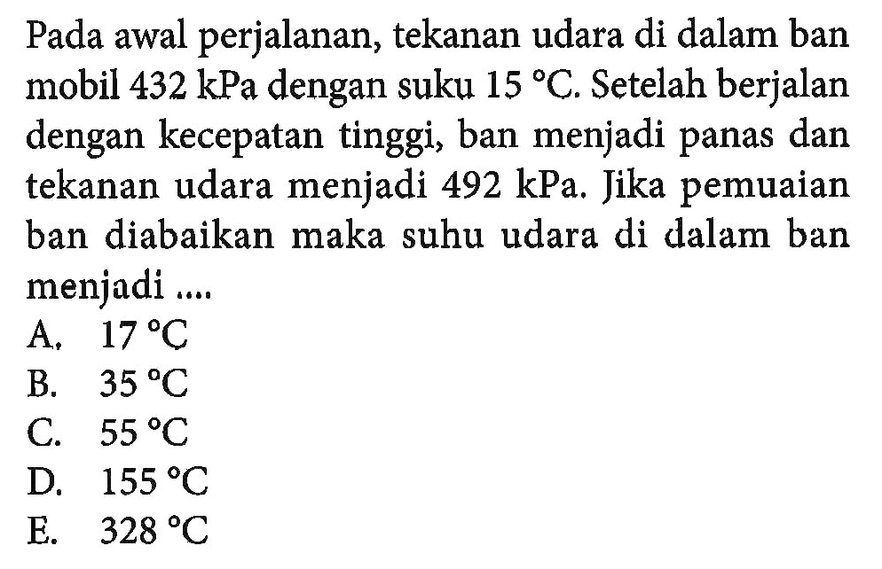Pada awal perjalanan, tekanan udara di dalam ban mobil 432 kPa dengan suku 15 C. Setelah berjalan dengan kecepatan tinggi, ban menjadi panas dan tekanan udara menjadi 492 kPa. Jika pemuaian ban diabaikan maka suhu udara di dalam ban menjadi ....