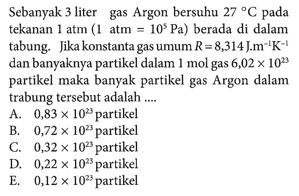 Sebnayak 3 liter gas Argon bersuhu 27 C pada tekanan 1 atm (1 atm = 10^5 Pa) berada di dalam tabung. Jika konstanta gas umum R = 8,314 J. m^-1 K^-1 dan banyaknya partikel dalam 1 mol gas 6,02 x 10^23 partikel maka banyak partikel gas Argon dalam tabung tersebut adalah ....