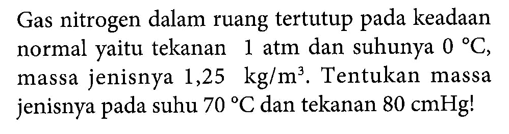 Gas nitrogen dalam ruang tertutup pada keadaan normal yaitu tekanan 1 atm dan suhunya 0 C, massa jenisnya 1,25 kg/m^3. Tentukan massa jenisnya pada suhu 70 C dan tekanan 80 cmHg!