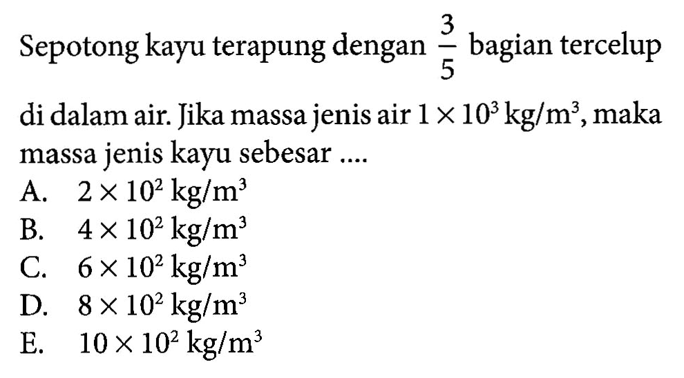 Sepotong kayu terapung dengan 3/5 bagian tercelup di dalam air Jika massa jenis air 1 X 10^3 m^3,maka massa jenis kayu sebesar