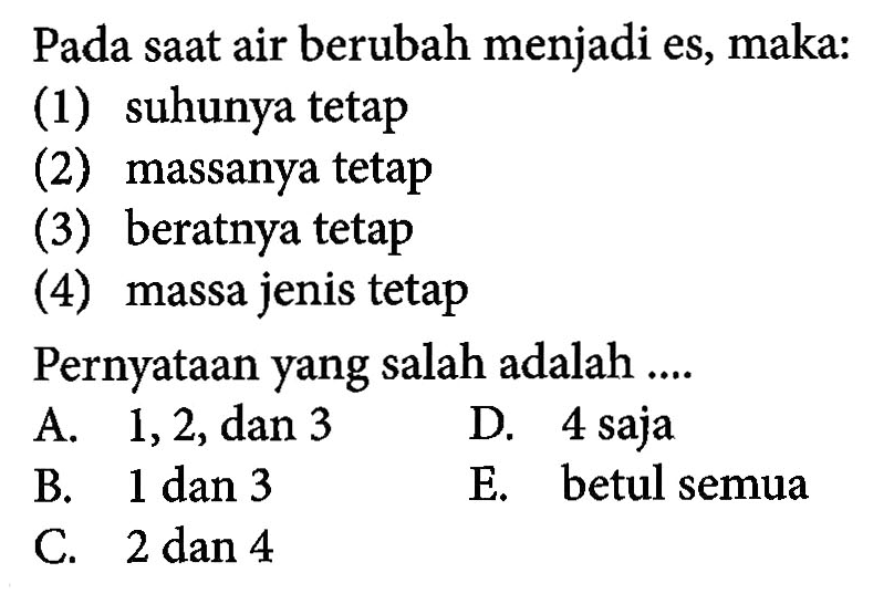 Pada saat air berubah menjadi es, maka:(1) suhunya tetap(2) massanya tetap(3) beratnya tetap(4) massa jenis tetapPernyataan yang salah adalah ....