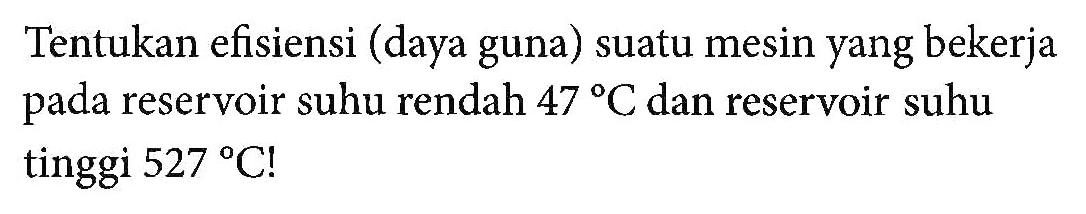 Tentukan efisiensi (daya guna) suatu mesin yang bekerja pada reservoir suhu rendah 47 C dan reservoir suhu tinggi 527 C ! 