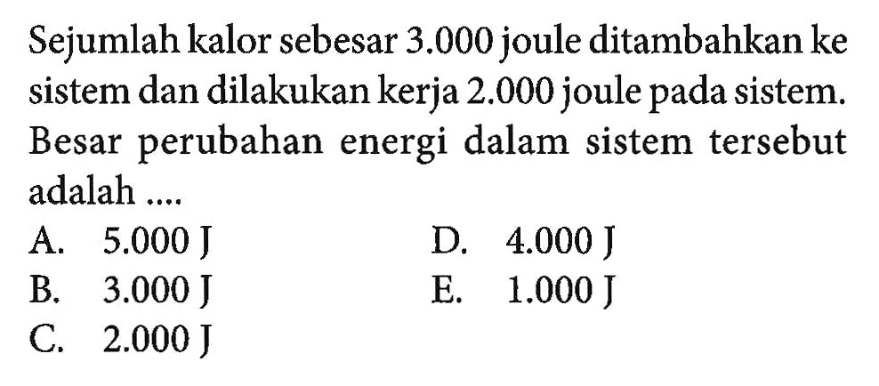 Sejumlah kalor sebesar 3.000 joule ditambahkan ke sistem dan dilakukan kerja 2.000 joule pada sistem. Besar perubahan energi dalam sistem tersebut adalah ....