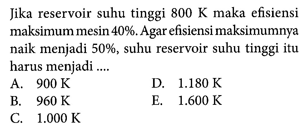 Jika reservoir suhu tinggi 800 K maka efisiensi maksimum mesin 40%. Agar efisiensi maksimumnya naik menjadi 50 %, suhu reservoir suhu tinggi itu harus menjadi ....