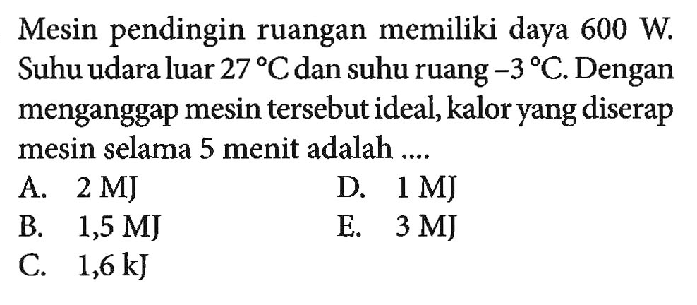 Mesin pendingin ruangan memiliki daya  600 W . Suhu udara luar  27 C  dan suhu ruang  -3 C . Dengan menganggap mesin tersebut ideal, kalor yang diserap mesin selama 5 menit adalah ....