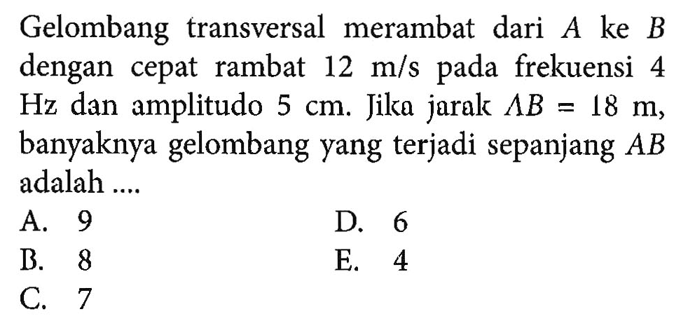 Gelombang transversal merambat dari A ke B dengan cepat rambat  12 m/s  pada frekuensi 4 Hz  dan amplitudo 5 cm. Jika jarak  lambda B=18 m, banyaknya gelombang yang terjadi sepanjang AB adalah ....